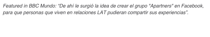 Featured in BBC Mundo: “De ahí le surgió la idea de crear el grupo "Apartners" en Facebook, para que personas que viven en relaciones LAT pudieran compartir sus experiencias”.
